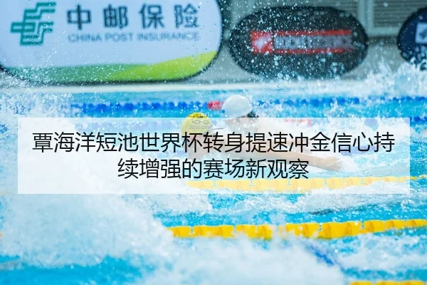 覃海洋短池世界杯转身提速冲金信心持续增强的赛场新观察